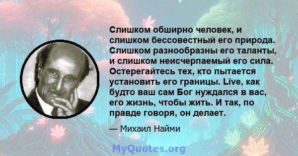 Слишком обширно человек, и слишком бессовестный его природа. Слишком разнообразны его таланты, и слишком неисчерпаемый его сила. Остерегайтесь тех, кто пытается установить его границы. Live, как будто ваш сам Бог