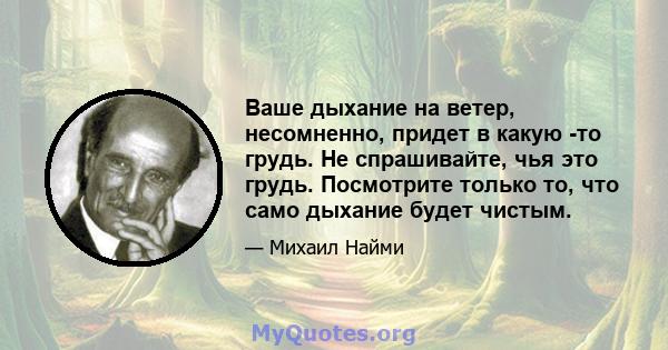 Ваше дыхание на ветер, несомненно, придет в какую -то грудь. Не спрашивайте, чья это грудь. Посмотрите только то, что само дыхание будет чистым.