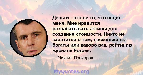 Деньги - это не то, что ведет меня. Мне нравится разрабатывать активы для создания стоимости. Никто не заботится о том, насколько вы богаты или каково ваш рейтинг в журнале Forbes.