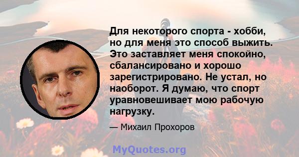 Для некоторого спорта - хобби, но для меня это способ выжить. Это заставляет меня спокойно, сбалансировано и хорошо зарегистрировано. Не устал, но наоборот. Я думаю, что спорт уравновешивает мою рабочую нагрузку.