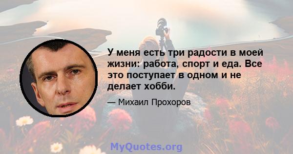 У меня есть три радости в моей жизни: работа, спорт и еда. Все это поступает в одном и не делает хобби.