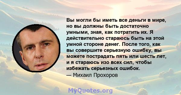 Вы могли бы иметь все деньги в мире, но вы должны быть достаточно умными, зная, как потратить их. Я действительно стараюсь быть на этой умной стороне денег. После того, как вы совершите серьезную ошибку, вы можете