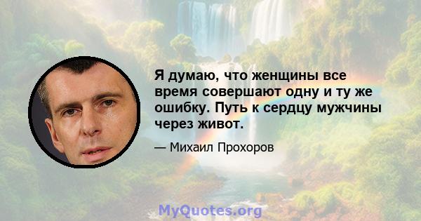 Я думаю, что женщины все время совершают одну и ту же ошибку. Путь к сердцу мужчины через живот.