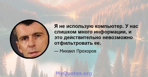 Я не использую компьютер. У нас слишком много информации, и это действительно невозможно отфильтровать ее.