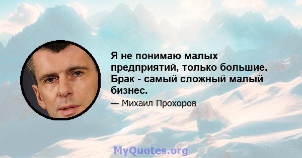 Я не понимаю малых предприятий, только большие. Брак - самый сложный малый бизнес.