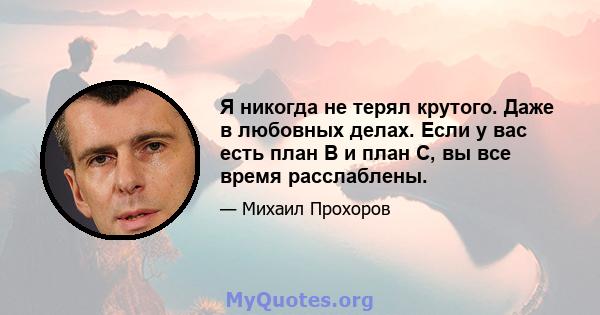 Я никогда не терял крутого. Даже в любовных делах. Если у вас есть план B и план C, вы все время расслаблены.