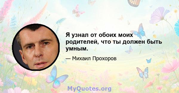 Я узнал от обоих моих родителей, что ты должен быть умным.