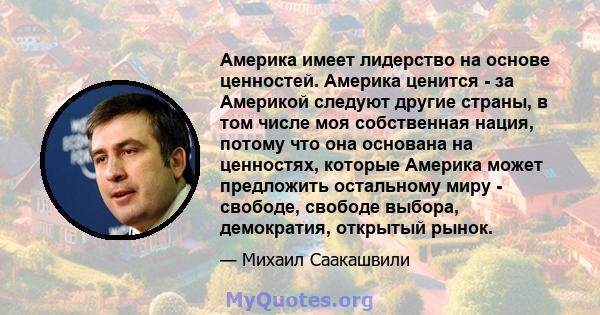 Америка имеет лидерство на основе ценностей. Америка ценится - за Америкой следуют другие страны, в том числе моя собственная нация, потому что она основана на ценностях, которые Америка может предложить остальному миру 