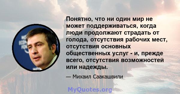 Понятно, что ни один мир не может поддерживаться, когда люди продолжают страдать от голода, отсутствия рабочих мест, отсутствия основных общественных услуг - и, прежде всего, отсутствия возможностей или надежды.