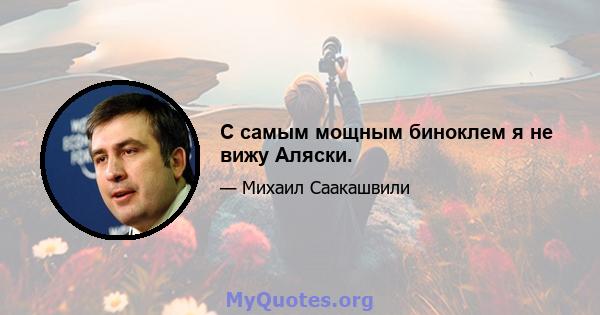 С самым мощным биноклем я не вижу Аляски.