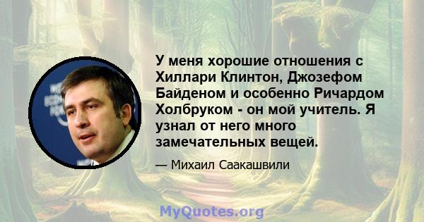 У меня хорошие отношения с Хиллари Клинтон, Джозефом Байденом и особенно Ричардом Холбруком - он мой учитель. Я узнал от него много замечательных вещей.