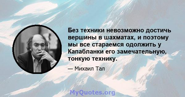 Без техники невозможно достичь вершины в шахматах, и поэтому мы все стараемся одолжить у Капабланки его замечательную, тонкую технику.