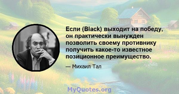 Если (Black) выходит на победу, он практически вынужден позволить своему противнику получить какое-то известное позиционное преимущество.