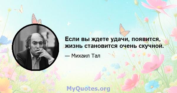 Если вы ждете удачи, появится, жизнь становится очень скучной.