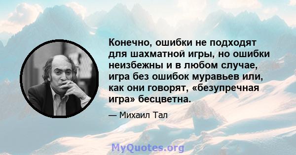 Конечно, ошибки не подходят для шахматной игры, но ошибки неизбежны и в любом случае, игра без ошибок муравьев или, как они говорят, «безупречная игра» бесцветна.