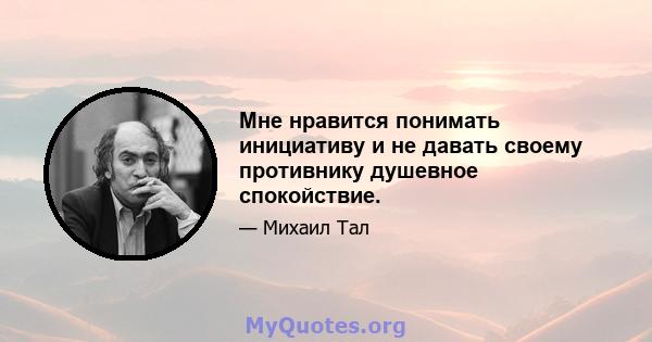 Мне нравится понимать инициативу и не давать своему противнику душевное спокойствие.