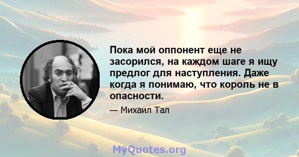 Пока мой оппонент еще не засорился, на каждом шаге я ищу предлог для наступления. Даже когда я понимаю, что король не в опасности.