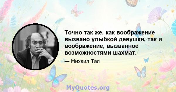 Точно так же, как воображение вызвано улыбкой девушки, так и воображение, вызванное возможностями шахмат.