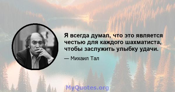 Я всегда думал, что это является честью для каждого шахматиста, чтобы заслужить улыбку удачи.