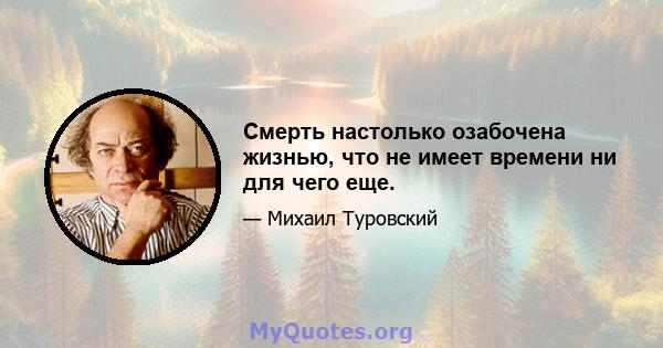 Смерть настолько озабочена жизнью, что не имеет времени ни для чего еще.