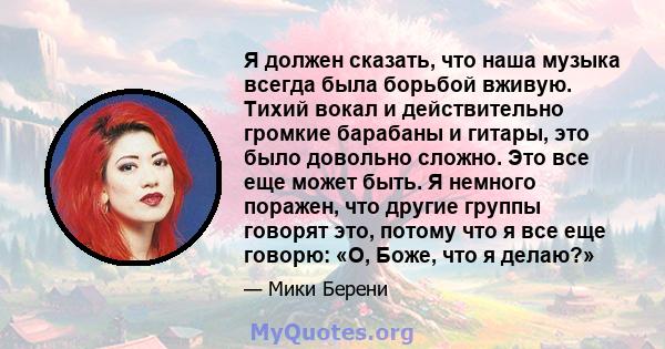 Я должен сказать, что наша музыка всегда была борьбой вживую. Тихий вокал и действительно громкие барабаны и гитары, это было довольно сложно. Это все еще может быть. Я немного поражен, что другие группы говорят это,