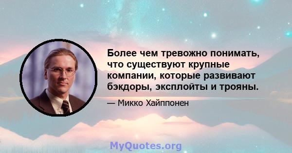 Более чем тревожно понимать, что существуют крупные компании, которые развивают бэкдоры, эксплойты и трояны.