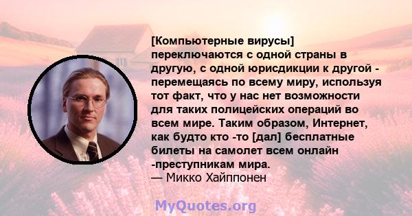 [Компьютерные вирусы] переключаются с одной страны в другую, с одной юрисдикции к другой - перемещаясь по всему миру, используя тот факт, что у нас нет возможности для таких полицейских операций во всем мире. Таким