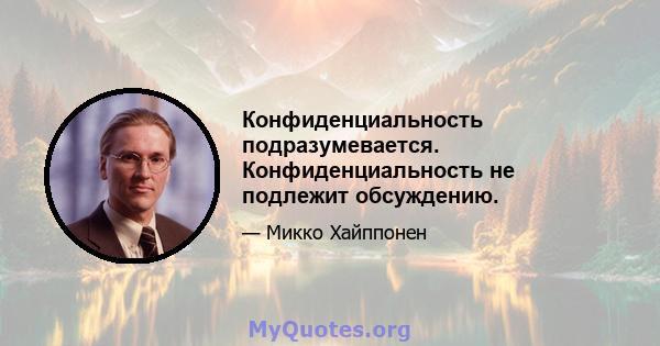 Конфиденциальность подразумевается. Конфиденциальность не подлежит обсуждению.