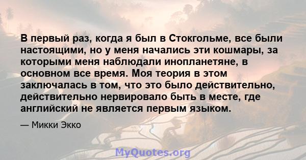 В первый раз, когда я был в Стокгольме, все были настоящими, но у меня начались эти кошмары, за которыми меня наблюдали инопланетяне, в основном все время. Моя теория в этом заключалась в том, что это было