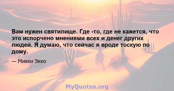 Вам нужен святилище. Где -то, где не кажется, что это испорчено мнениями всех и денег других людей. Я думаю, что сейчас я вроде тоскую по дому.