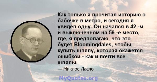 Как только я прочитал историю о бабочке в метро, ​​и сегодня я увидел одну. Он начался в 42 -м и выключенном на 59 -е место, где, я предполагаю, что это будет Bloomingdales, чтобы купить шляпу, которая окажется ошибкой