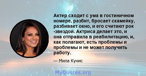 Актер сходит с ума в гостиничном номере, разбит, бросает скамейку, разбивает окно, и его считают рок -звездой. Актриса делает это, и она отправила в реабилитацию, и, как полагают, есть проблемы и проблемы и не может