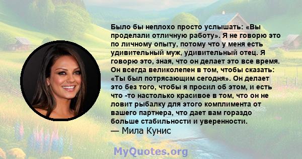 Было бы неплохо просто услышать: «Вы проделали отличную работу». Я не говорю это по личному опыту, потому что у меня есть удивительный муж, удивительный отец. Я говорю это, зная, что он делает это все время. Он всегда