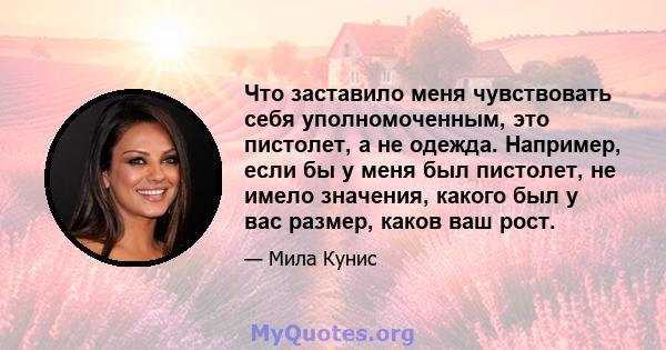 Что заставило меня чувствовать себя уполномоченным, это пистолет, а не одежда. Например, если бы у меня был пистолет, не имело значения, какого был у вас размер, каков ваш рост.