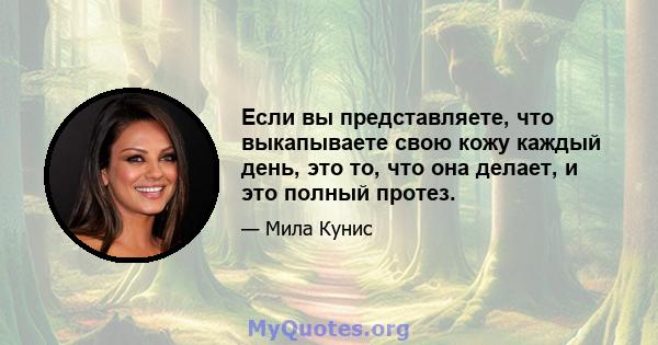 Если вы представляете, что выкапываете свою кожу каждый день, это то, что она делает, и это полный протез.