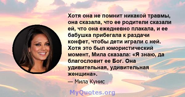 Хотя она не помнит никакой травмы, она сказала, что ее родители сказали ей, что она ежедневно плакала, и ее бабушка прибегала к раздачи конфет, чтобы дети играли с ней. Хотя это был юмористический момент, Мила сказала: