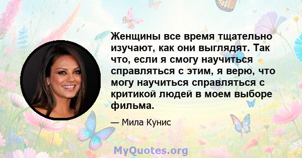 Женщины все время тщательно изучают, как они выглядят. Так что, если я смогу научиться справляться с этим, я верю, что могу научиться справляться с критикой людей в моем выборе фильма.