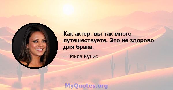 Как актер, вы так много путешествуете. Это не здорово для брака.