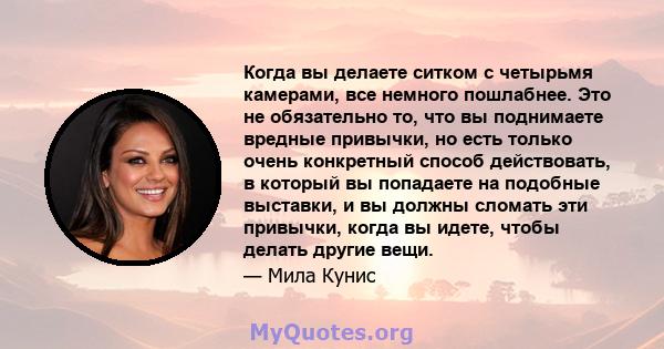 Когда вы делаете ситком с четырьмя камерами, все немного пошлабнее. Это не обязательно то, что вы поднимаете вредные привычки, но есть только очень конкретный способ действовать, в который вы попадаете на подобные