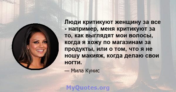 Люди критикуют женщину за все - например, меня критикуют за то, как выглядят мои волосы, когда я хожу по магазинам за продукты, или о том, что я не ношу макияж, когда делаю свои ногти.