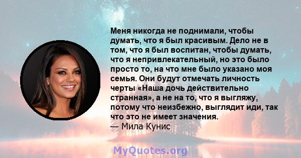 Меня никогда не поднимали, чтобы думать, что я был красивым. Дело не в том, что я был воспитан, чтобы думать, что я непривлекательный, но это было просто то, на что мне было указано моя семья. Они будут отмечать