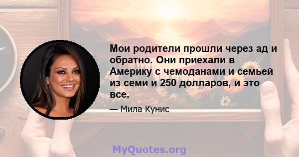 Мои родители прошли через ад и обратно. Они приехали в Америку с чемоданами и семьей из семи и 250 долларов, и это все.