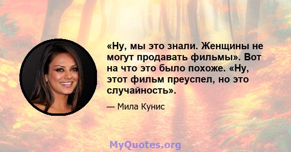 «Ну, мы это знали. Женщины не могут продавать фильмы». Вот на что это было похоже. «Ну, этот фильм преуспел, но это случайность».