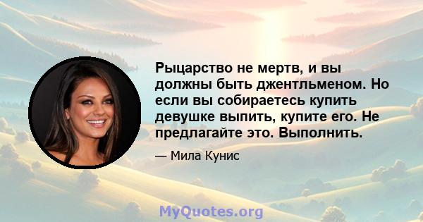 Рыцарство не мертв, и вы должны быть джентльменом. Но если вы собираетесь купить девушке выпить, купите его. Не предлагайте это. Выполнить.