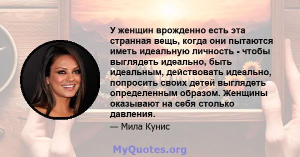 У женщин врожденно есть эта странная вещь, когда они пытаются иметь идеальную личность - чтобы выглядеть идеально, быть идеальным, действовать идеально, попросить своих детей выглядеть определенным образом. Женщины