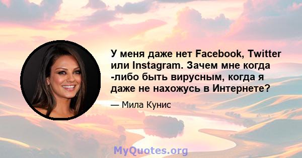 У меня даже нет Facebook, Twitter или Instagram. Зачем мне когда -либо быть вирусным, когда я даже не нахожусь в Интернете?