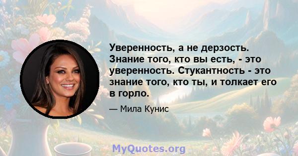 Уверенность, а не дерзость. Знание того, кто вы есть, - это уверенность. Стукантность - это знание того, кто ты, и толкает его в горло.