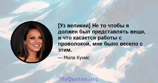 [Уз великий] Не то чтобы я должен был представлять вещи, и что касается работы с проволокой, мне было весело с этим.