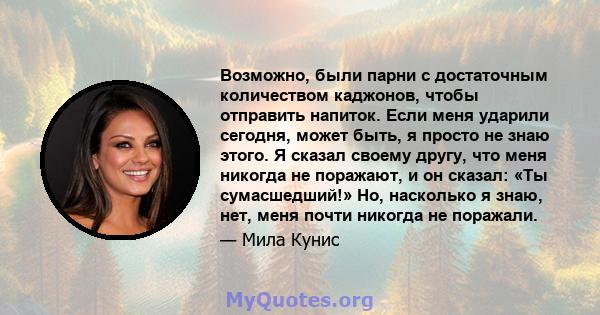 Возможно, были парни с достаточным количеством каджонов, чтобы отправить напиток. Если меня ударили сегодня, может быть, я просто не знаю этого. Я сказал своему другу, что меня никогда не поражают, и он сказал: «Ты