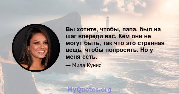 Вы хотите, чтобы, папа, был на шаг впереди вас. Кем они не могут быть, так что это странная вещь, чтобы попросить. Но у меня есть.